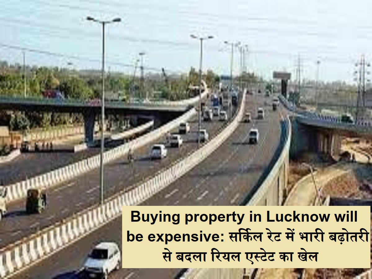 Buying property in Lucknow will be expensive: सर्किल रेट में भारी बढ़ोतरी से बदला रियल एस्टेट का खेल